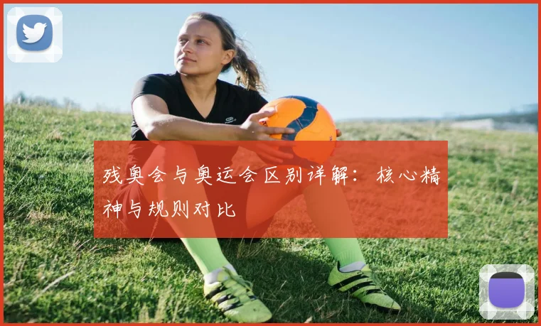 残奥会与奥运会区别详解:核心精神与规则对比