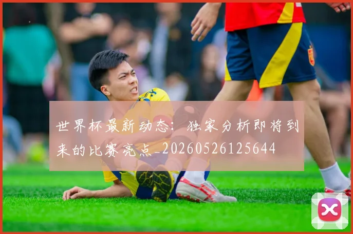 世界杯最新动态:独家分析即将到来的比赛亮点_20260526125644
