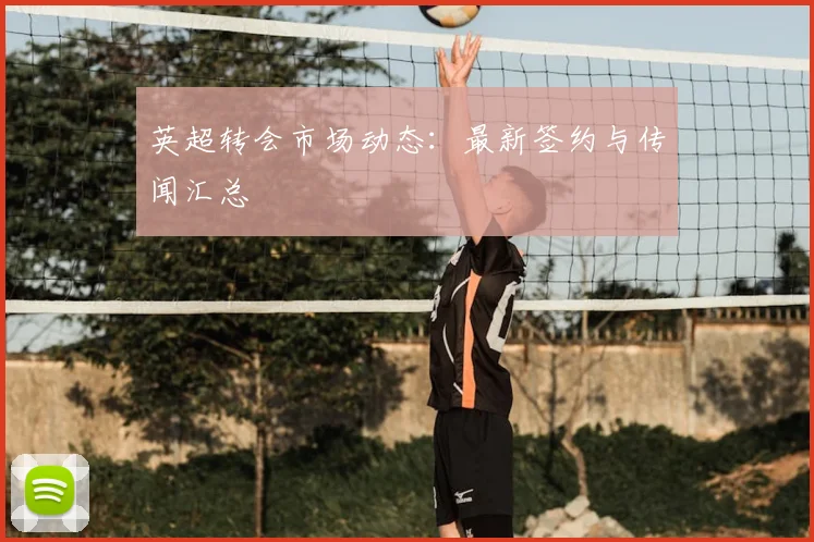 英超转会市场动态：最新签约与传闻汇总