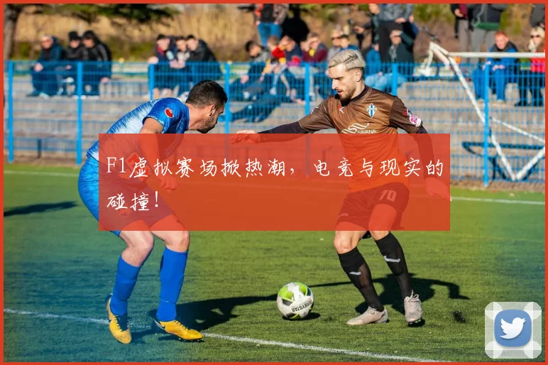 F1虚拟赛场掀热潮，电竞与现实的碰撞！