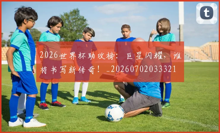 2026世界杯助攻榜：巨星闪耀，谁将书写新传奇！_20260702033321