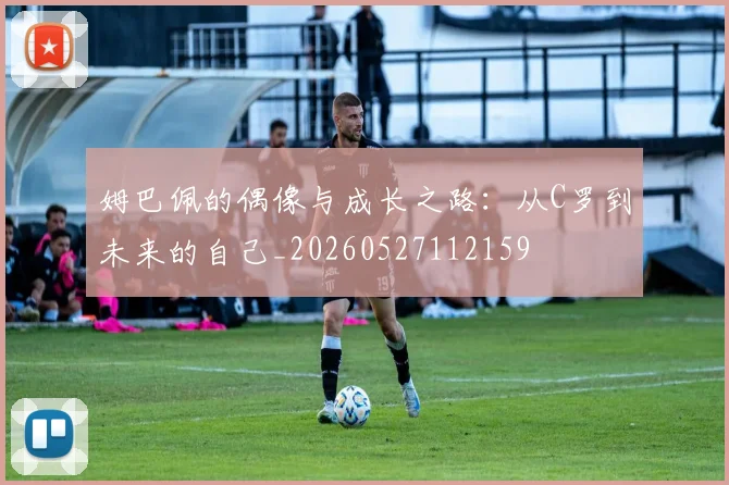 姆巴佩的偶像与成长之路：从C罗到未来的自己_20260527112159