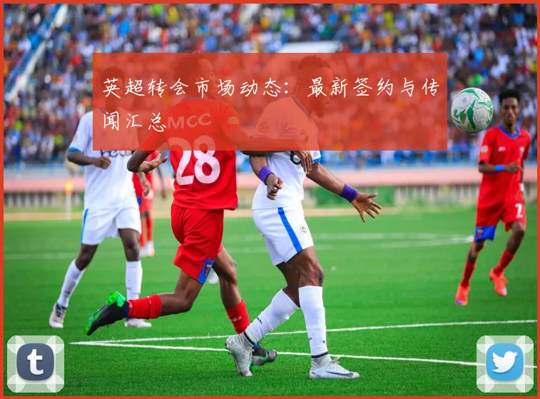 英超转会市场动态：最新签约与传闻汇总