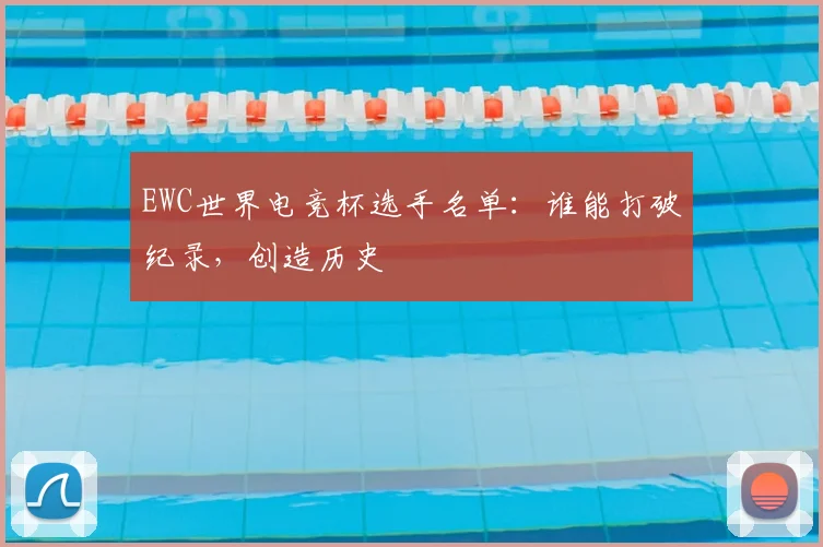 EWC世界电竞杯选手名单：谁能打破纪录，创造历史