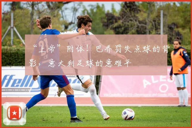 “上帝”附体！巴乔罚失点球的背影，意大利足球的意难平