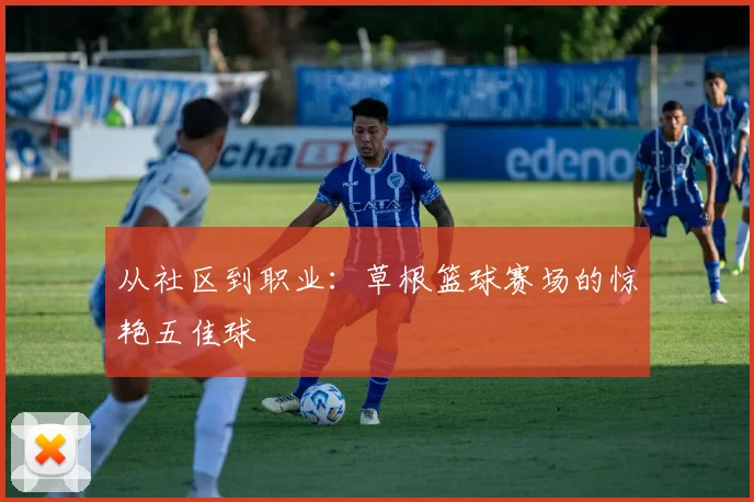 从社区到职业：草根篮球赛场的惊艳五佳球