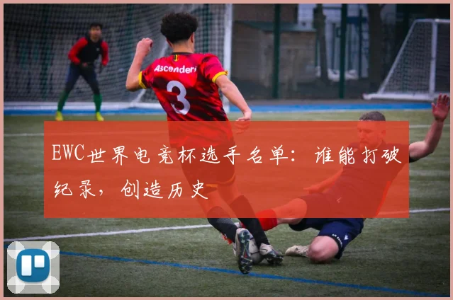 EWC世界电竞杯选手名单：谁能打破纪录，创造历史