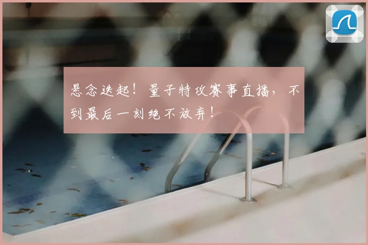 悬念迭起！量子特攻赛事直播，不到最后一刻绝不放弃！