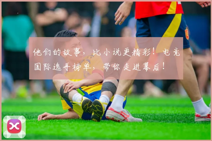 他们的故事，比小说更精彩！电竞国际选手榜单，带你走进幕后！