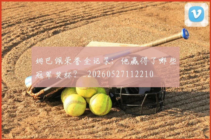 姆巴佩荣誉全记录:他赢得了哪些冠军奖杯?_20260527112210