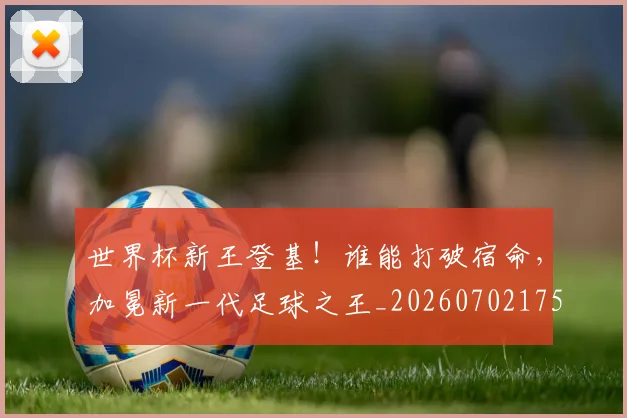 世界杯新王登基！谁能打破宿命，加冕新一代足球之王_20260702175732