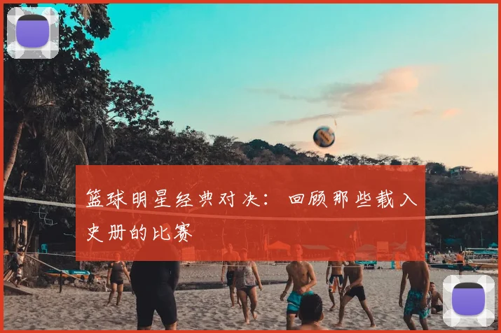 篮球明星经典对决:回顾那些载入史册的比赛