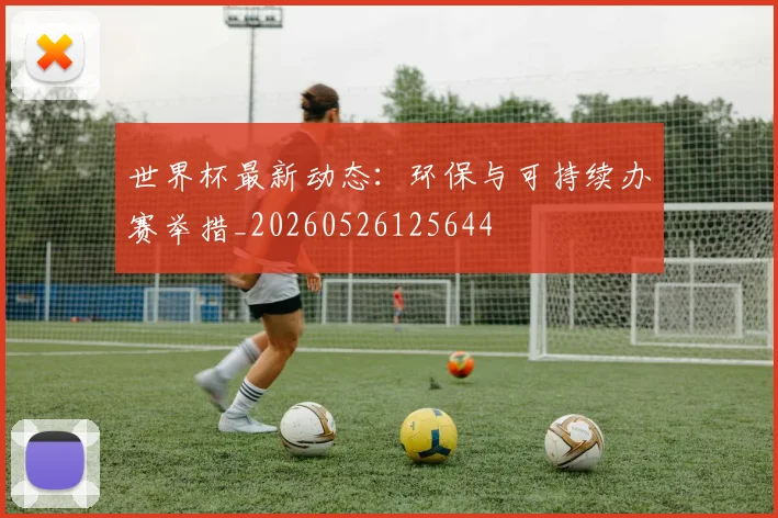 世界杯最新动态：环保与可持续办赛举措_20260526125644