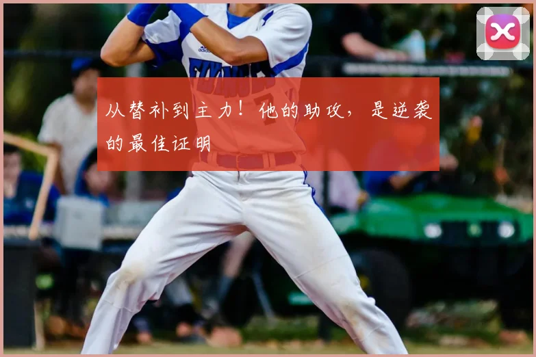 从替补到主力!他的助攻,是逆袭的最佳证明