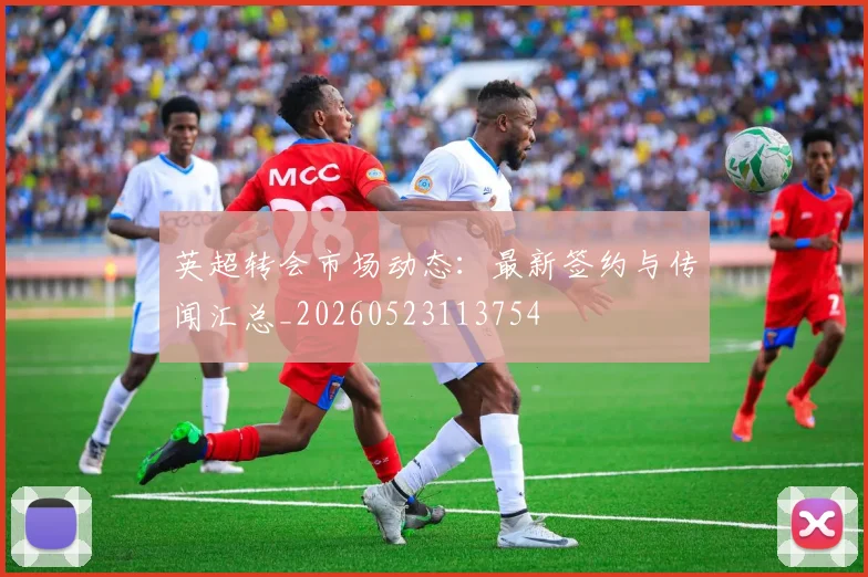 英超转会市场动态：最新签约与传闻汇总_20260523113754