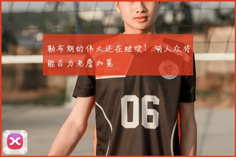 勒布朗的伟大还在继续！湖人众将能否为老詹加冕