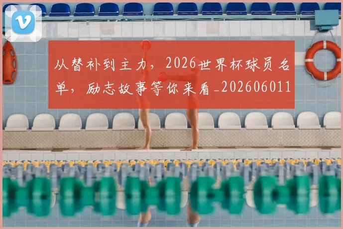 从替补到主力，2026世界杯球员名单，励志故事等你来看_20260601173056