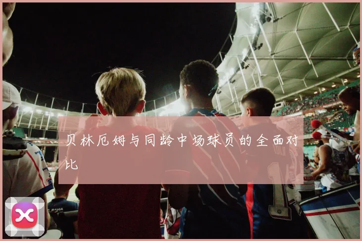贝林厄姆与同龄中场球员的全面对比