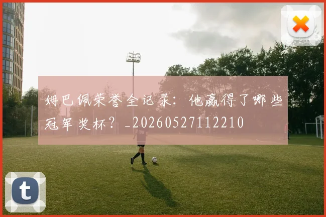 姆巴佩荣誉全记录：他赢得了哪些冠军奖杯？_20260527112210