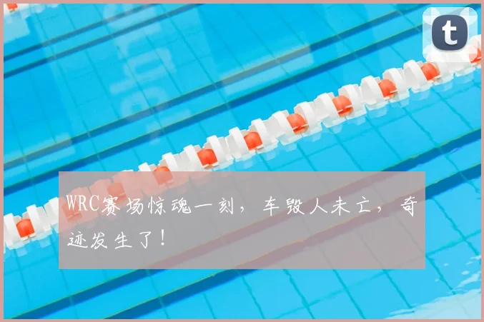 WRC赛场惊魂一刻,车毁人未亡,奇迹发生了!
