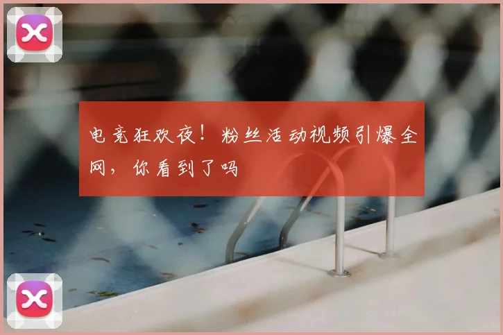 电竞狂欢夜!粉丝活动视频引爆全网,你看到了吗