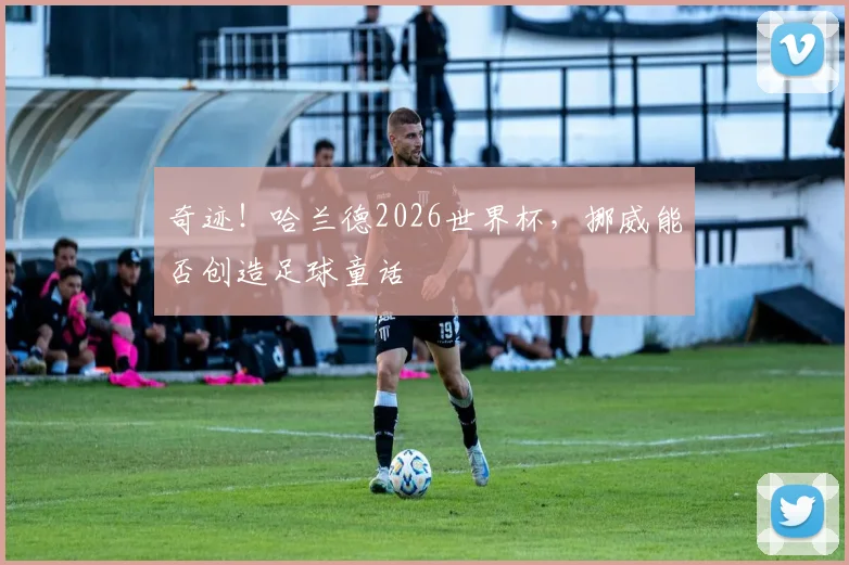 奇迹！哈兰德2026世界杯，挪威能否创造足球童话