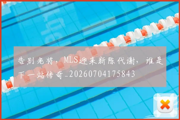 告别老将，MLS迎来新陈代谢，谁是下一站传奇_20260704175843