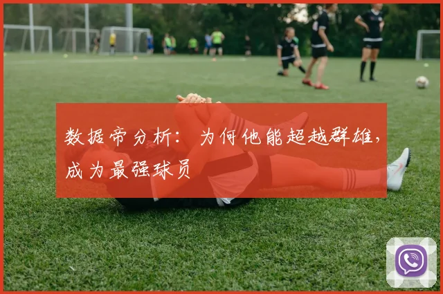 数据帝分析:为何他能超越群雄,成为最强球员