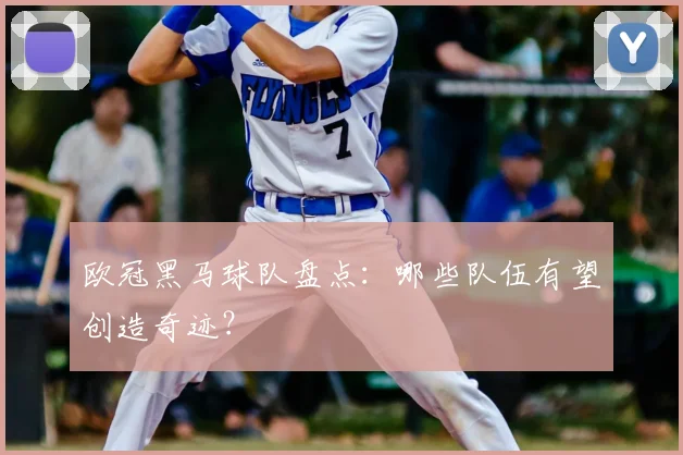 欧冠黑马球队盘点：哪些队伍有望创造奇迹？