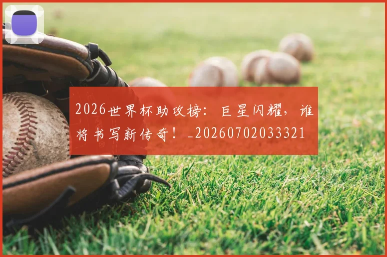 2026世界杯助攻榜：巨星闪耀，谁将书写新传奇！_20260702033321