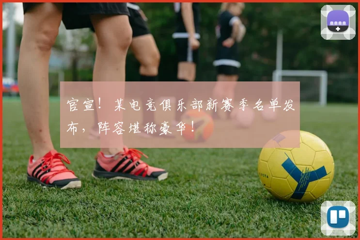 官宣！某电竞俱乐部新赛季名单发布，阵容堪称豪华！