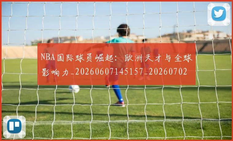 NBA国际球员崛起：欧洲天才与全球影响力_20260607145157_20260702045310