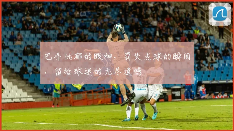 巴乔忧郁的眼神，罚失点球的瞬间，留给球迷的无尽遗憾
