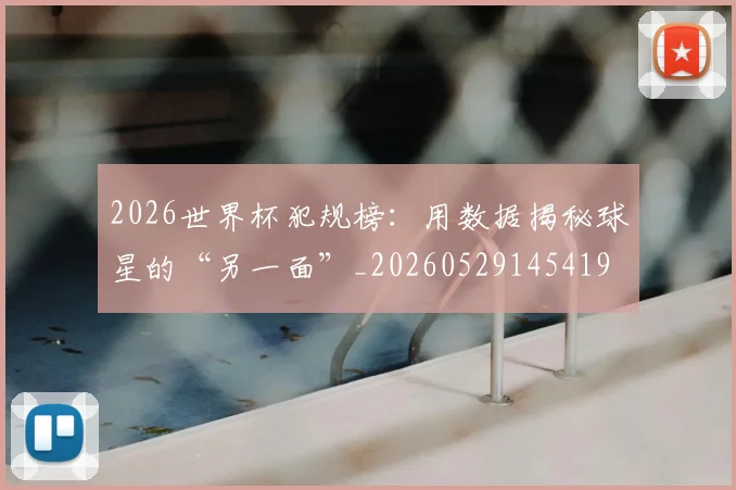 2026世界杯犯规榜：用数据揭秘球星的“另一面”_20260529145419