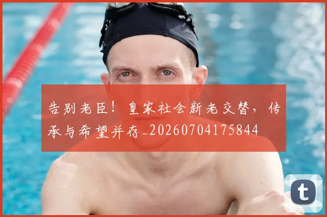 告别老臣！皇家社会新老交替，传承与希望并存_20260704175844