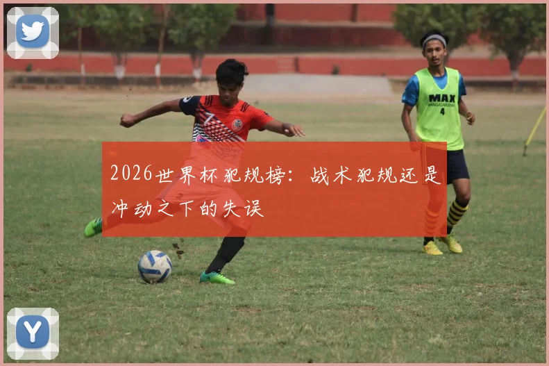 2026世界杯犯规榜：战术犯规还是冲动之下的失误
