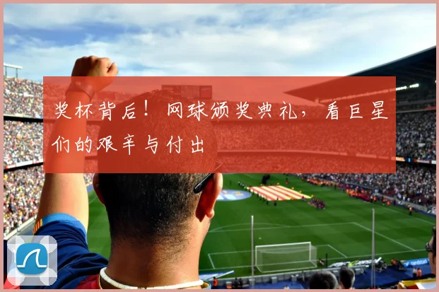 奖杯背后！网球颁奖典礼，看巨星们的艰辛与付出