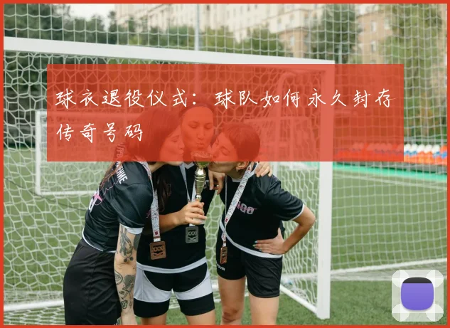 球衣退役仪式:球队如何永久封存传奇号码