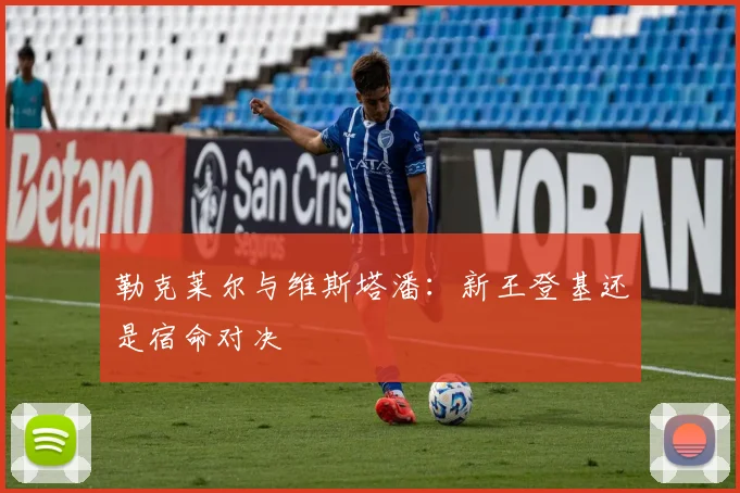 勒克莱尔与维斯塔潘：新王登基还是宿命对决
