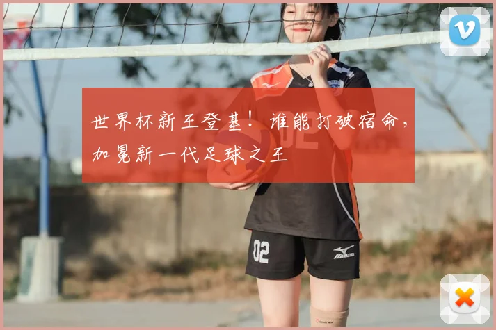 世界杯新王登基！谁能打破宿命，加冕新一代足球之王