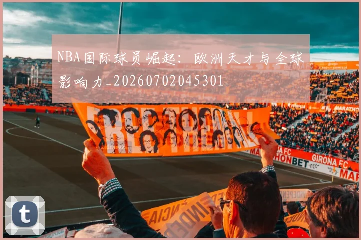 NBA国际球员崛起：欧洲天才与全球影响力_20260702045301