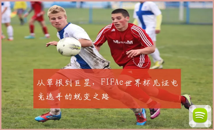 从草根到巨星，FIFAe世界杯见证电竞选手的蜕变之路