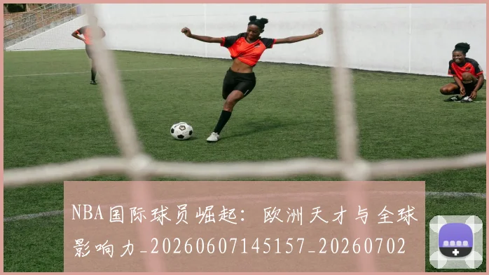 NBA国际球员崛起:欧洲天才与全球影响力_20260607145157_20260702045310