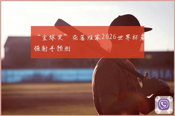 “金球奖”花落谁家2026世界杯最强射手预测
