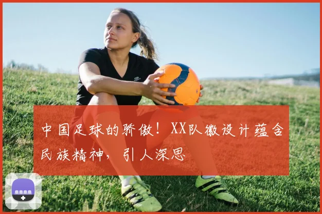中国足球的骄傲！XX队徽设计蕴含民族精神，引人深思