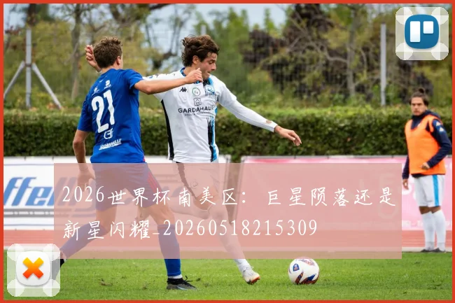 2026世界杯南美区：巨星陨落还是新星闪耀_20260518215309