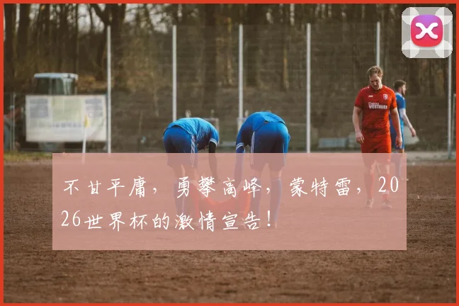 不甘平庸，勇攀高峰，蒙特雷，2026世界杯的激情宣告！