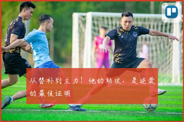 从替补到主力！他的助攻，是逆袭的最佳证明