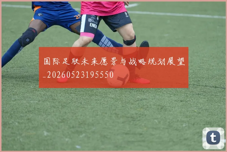 国际足联未来愿景与战略规划展望_20260523195550