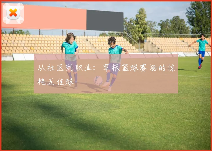 从社区到职业:草根篮球赛场的惊艳五佳球